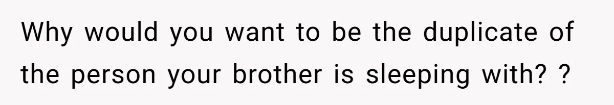 Why would you want to be the duplicate of the person your brother is sleeping with? ?