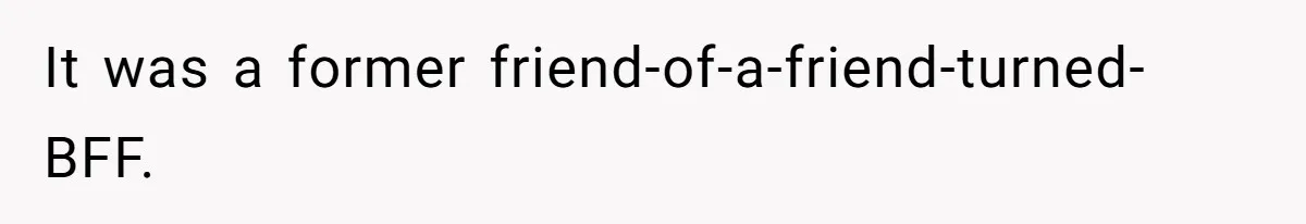 It was a former friend-of-a-friend-turned-BFF.