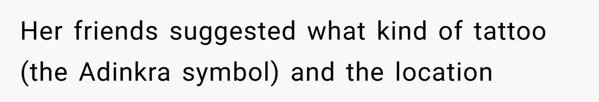 Her friends suggested what kind of tattoo (the Adinkra symbol) and the location