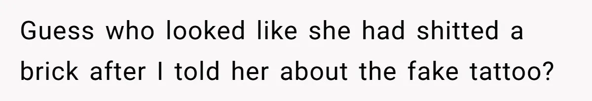 Guess who looked like she had shitted a brick after I told her about the fake tattoo?