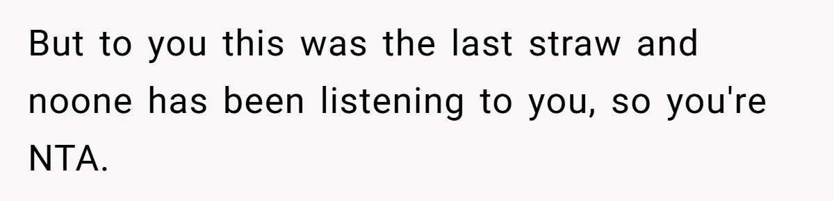 But to you this was the last straw and noone has been listening to you, so you're NTA.