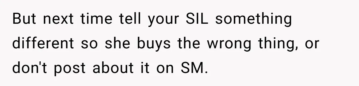 But next time tell your SIL something different so she buys the wrong thing, or don't post about it on SM.