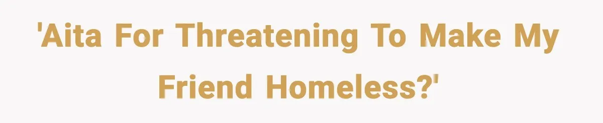 'AITA for threatening to make my friend homeless?'