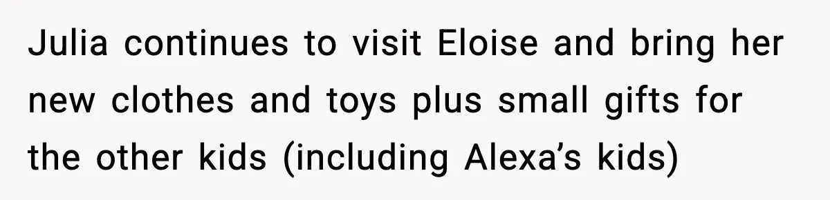 Julia continues to visit Eloise and bring her new clothes and toys plus small gifts for the other kids (including Alexa’s kids)