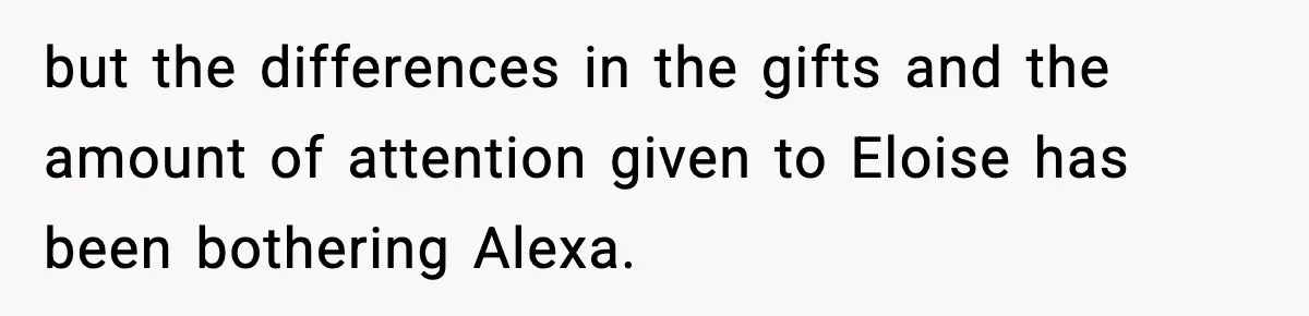 but the differences in the gifts and the amount of attention given to Eloise has been bothering Alexa.