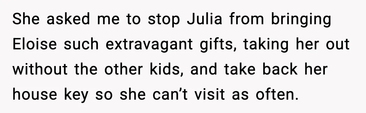 She asked me to stop Julia from bringing Eloise such extravagant gifts, taking her out without the other kids, and take back her house key so she can’t visit as...