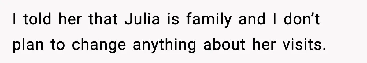 I told her that Julia is family and I don’t plan to change anything about her visits.
