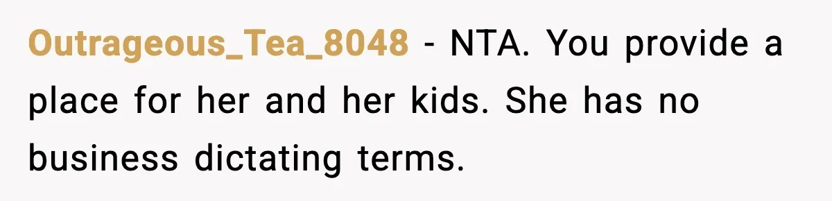 Outrageous_Tea_8048 - NTA. You provide a place for her and her kids. She has no business dictating terms.