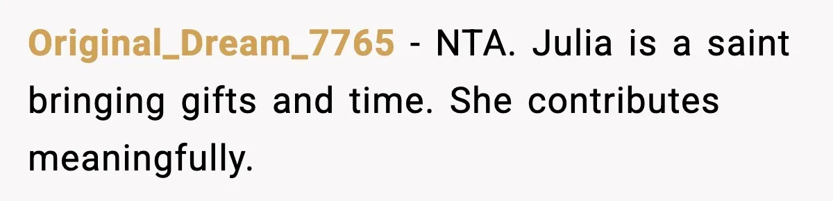 Original_Dream_7765 - NTA. Julia is a saint bringing gifts and time. She contributes meaningfully.