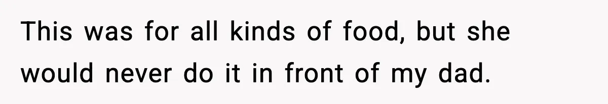 This was for all kinds of food, but she would never do it in front of my dad.