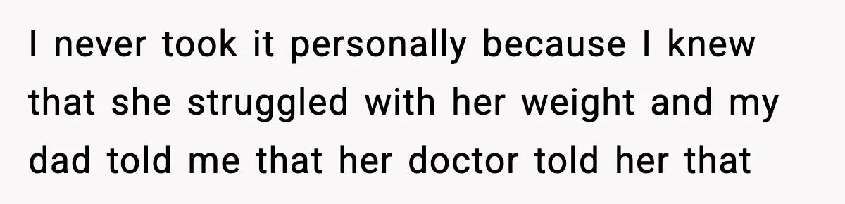 I never took it personally because I knew that she struggled with her weight and my dad told me that her doctor told her that