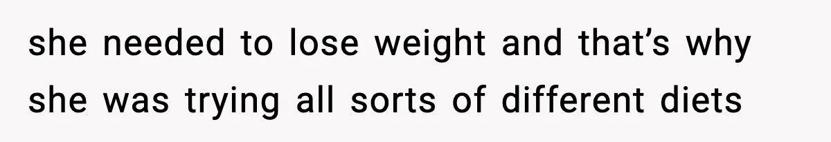 she needed to lose weight and that’s why she was trying all sorts of different diets