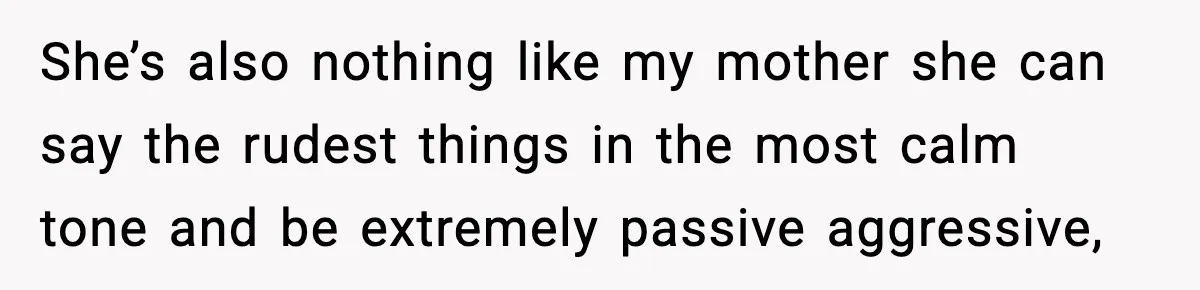She’s also nothing like my mother she can say the rudest things in the most calm tone and be extremely passive aggressive,