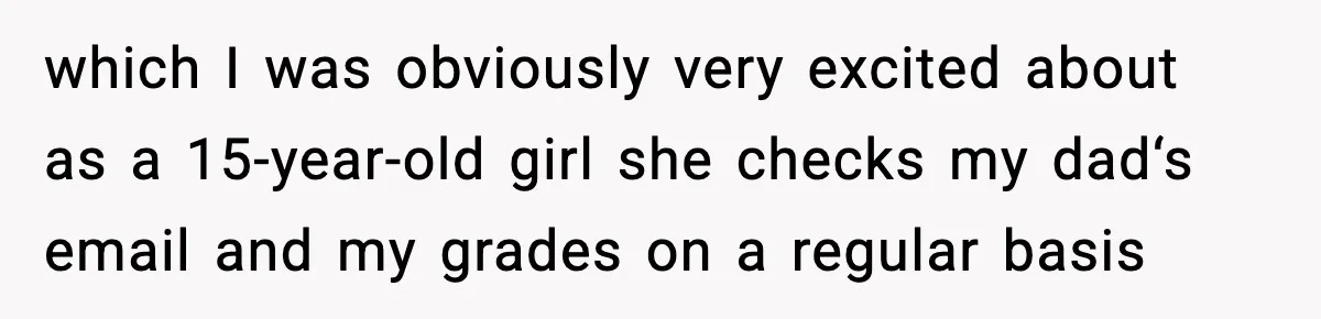 which I was obviously very excited about as a 15-year-old girl she checks my dad‘s email and my grades on a regular basis
