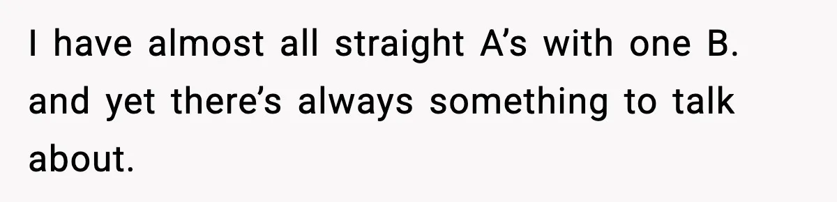 I have almost all straight A’s with one B. and yet there’s always something to talk about.