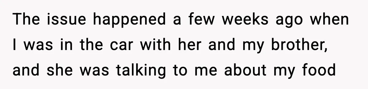The issue happened a few weeks ago when I was in the car with her and my brother, and she was talking to me about my food