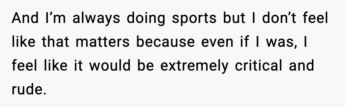 And I’m always doing sports but I don’t feel like that matters because even if I was, I feel like it would be extremely critical and rude.