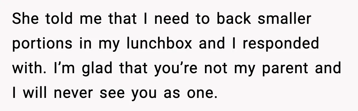 She told me that I need to back smaller portions in my lunchbox and I responded with. I’m glad that you’re not my parent and I will never see you...