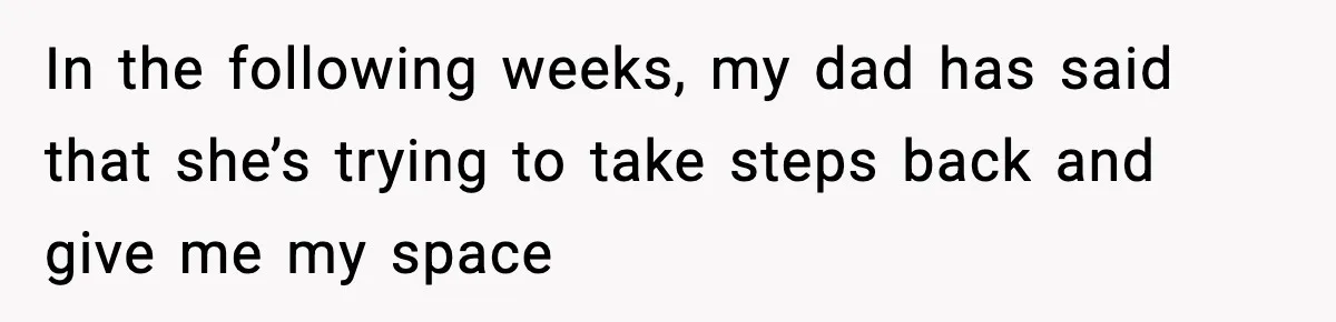 In the following weeks, my dad has said that she’s trying to take steps back and give me my space
