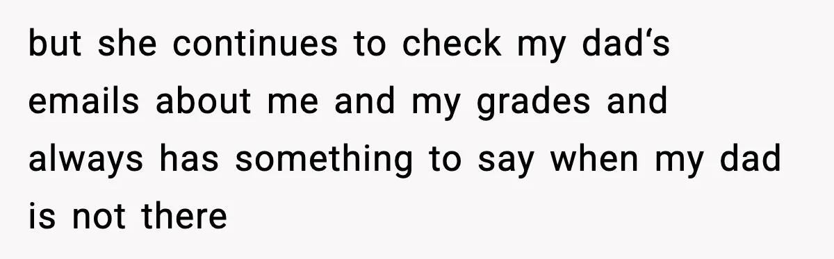 but she continues to check my dad‘s emails about me and my grades and always has something to say when my dad is not there