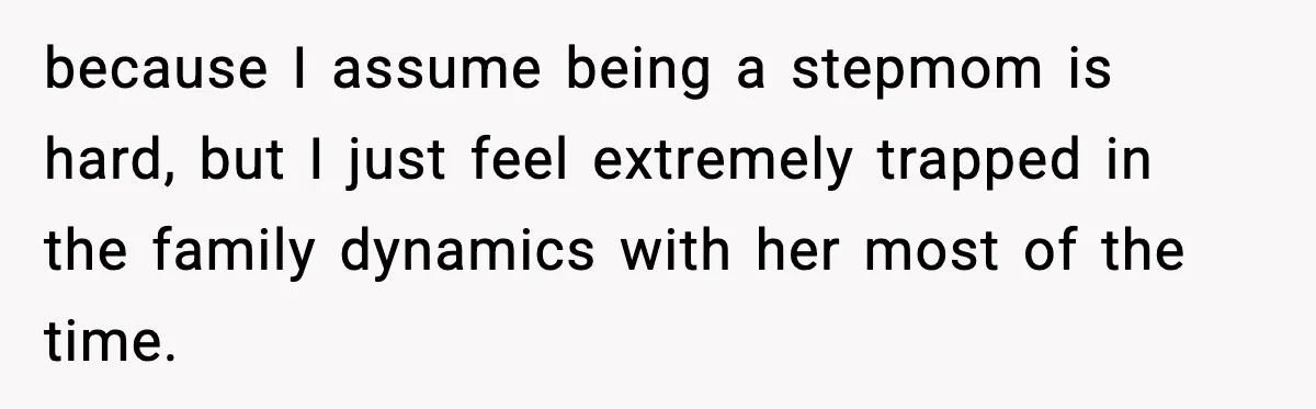 because I assume being a stepmom is hard, but I just feel extremely trapped in the family dynamics with her most of the time.