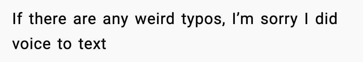 If there are any weird typos, I’m sorry I did voice to text