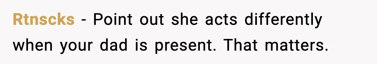 Rtnscks - Point out she acts differently when your dad is present. That matters.