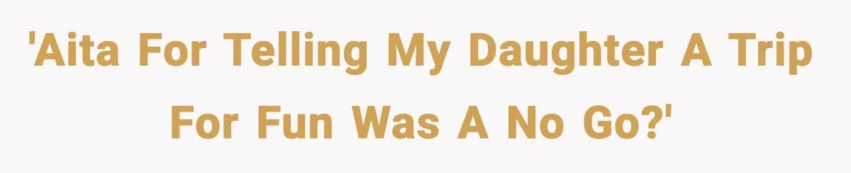 'AITA FOR TELLING MY DAUGHTER A TRIP FOR FUN WAS A NO GO?'