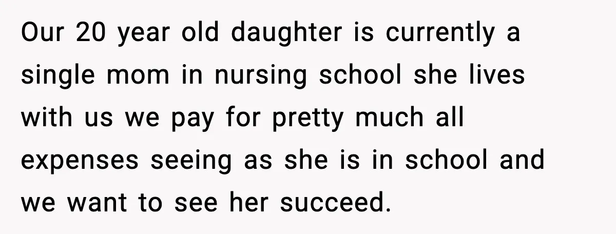 Our 20 year old daughter is currently a single mom in nursing school she lives with us we pay for pretty much all expenses seeing as she is in school...