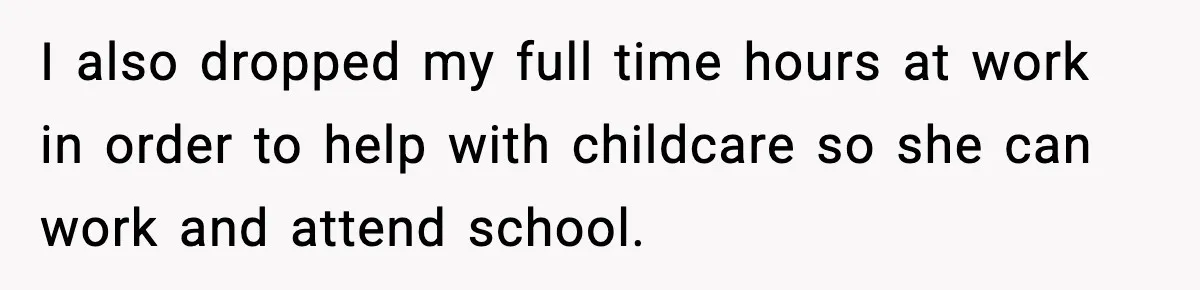 I also dropped my full time hours at work in order to help with childcare so she can work and attend school.