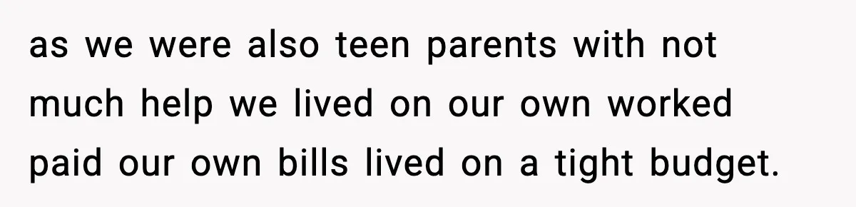 as we were also teen parents with not much help we lived on our own worked paid our own bills lived on a tight budget.