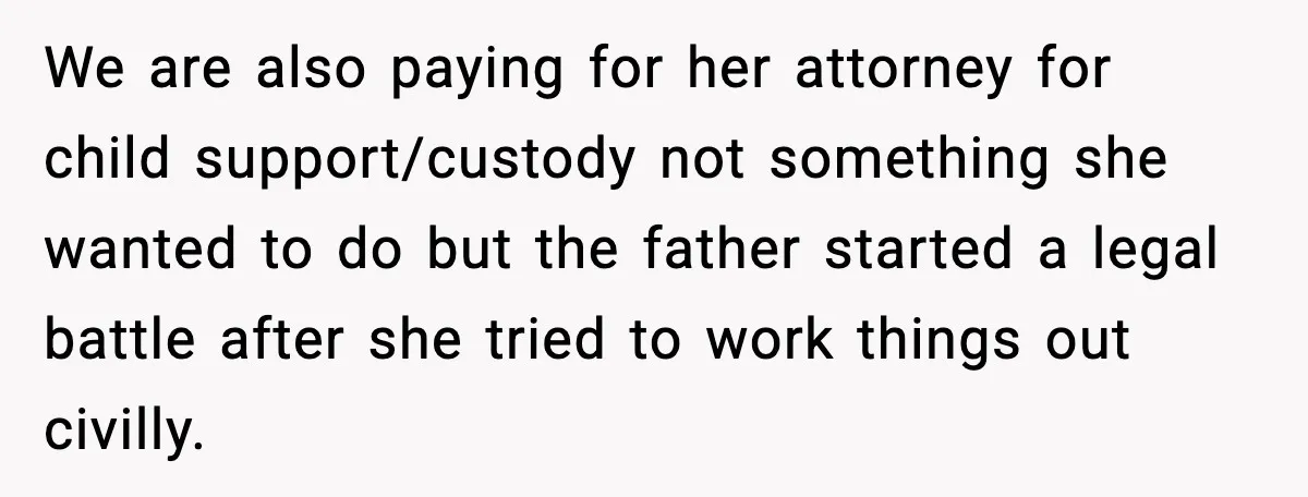 We are also paying for her attorney for child support/custody not something she wanted to do but the father started a legal battle after she tried to work things out...