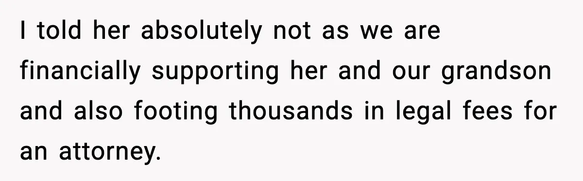 I told her absolutely not as we are financially supporting her and our grandson and also footing thousands in legal fees for an attorney.