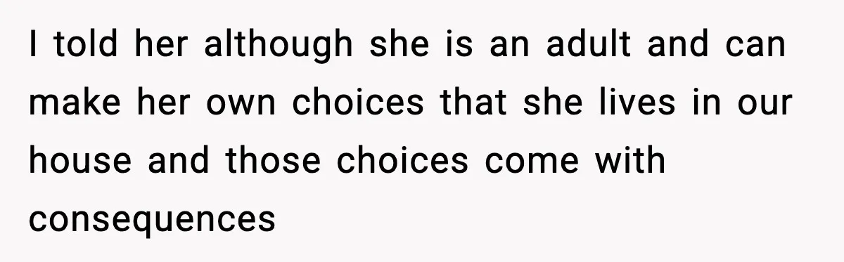 I told her although she is an adult and can make her own choices that she lives in our house and those choices come with consequences