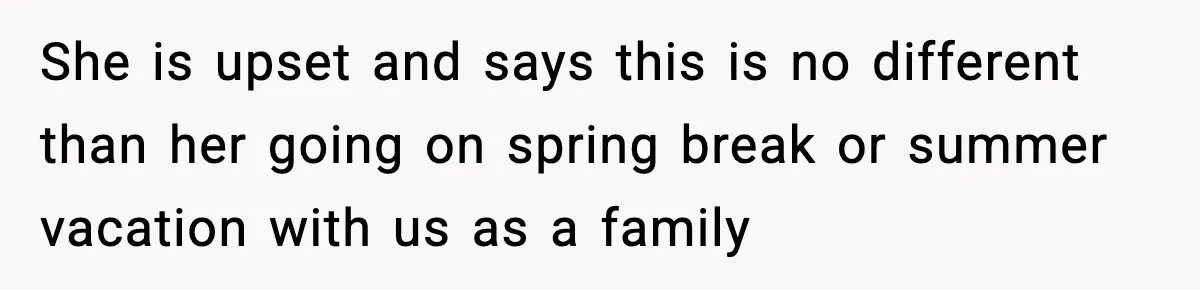 She is upset and says this is no different than her going on spring break or summer vacation with us as a family