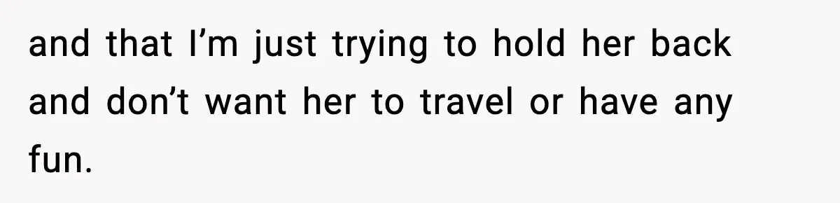 and that I’m just trying to hold her back and don’t want her to travel or have any fun.