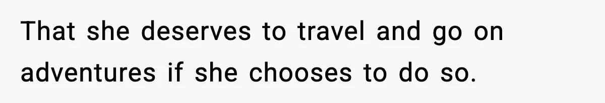 That she deserves to travel and go on adventures if she chooses to do so.