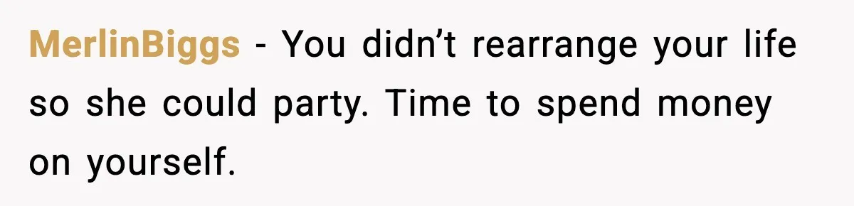 MerlinBiggs - You didn’t rearrange your life so she could party. Time to spend money on yourself.