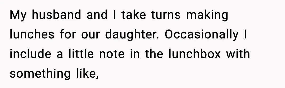 My husband and I take turns making lunches for our daughter. Occasionally I include a little note in the lunchbox with something like,