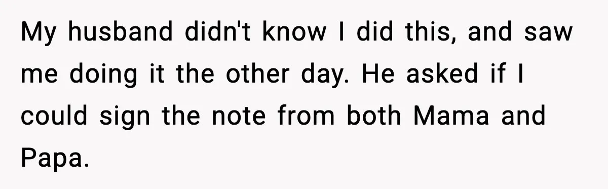 My husband didn't know I did this, and saw me doing it the other day. He asked if I could sign the note from both Mama and Papa.