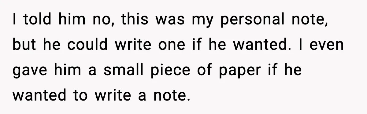 I told him no, this was my personal note, but he could write one if he wanted. I even gave him a small piece of paper if he wanted to...