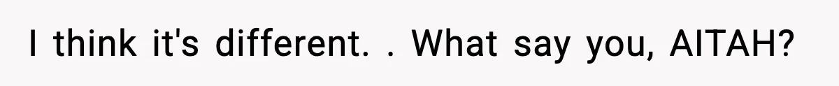I think it's different. . What say you, AITAH?