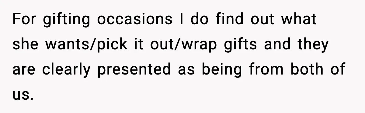 For gifting occasions I do find out what she wants/pick it out/wrap gifts and they are clearly presented as being from both of us.