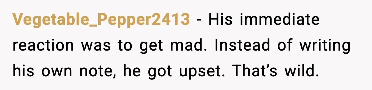 Vegetable_Pepper2413 - His immediate reaction was to get mad. Instead of writing his own note, he got upset. That’s wild.