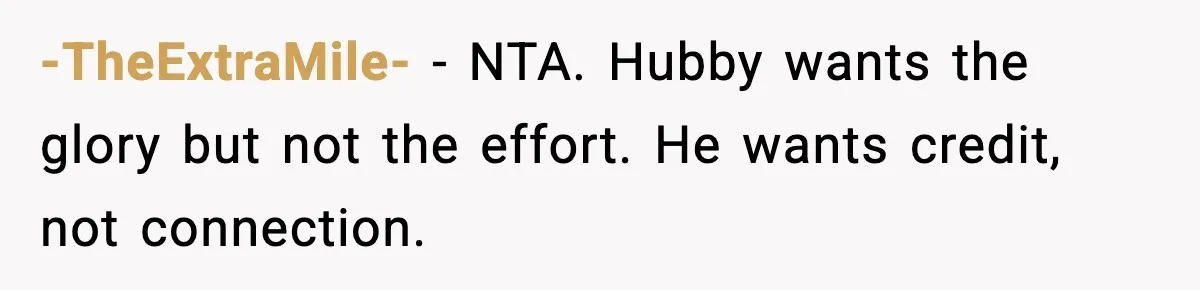 -TheExtraMile- - NTA. Hubby wants the glory but not the effort. He wants credit, not connection.