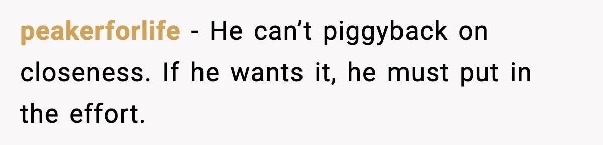 peakerforlife - He can’t piggyback on closeness. If he wants it, he must put in the effort.