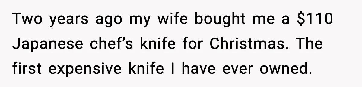 Two years ago my wife bought me a $110 Japanese chef’s knife for Christmas. The first expensive knife I have ever owned.