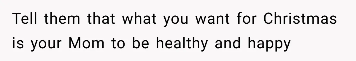 Man Refuses To Meet Half-Sister Born From Dad’s Affair, Says He’s Done With Family Drama Tell them that what you want for Christmas is your Mom to be healthy and happy