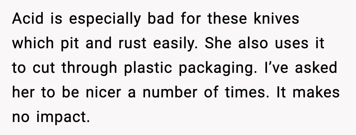 Acid is especially bad for these knives which pit and rust easily. She also uses it to cut through plastic packaging. I’ve asked her to be nicer a number of...