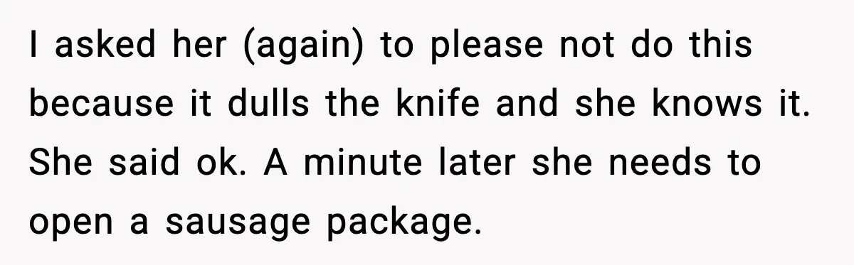 I asked her (again) to please not do this because it dulls the knife and she knows it. She said ok. A minute later she needs to open a sausage...
